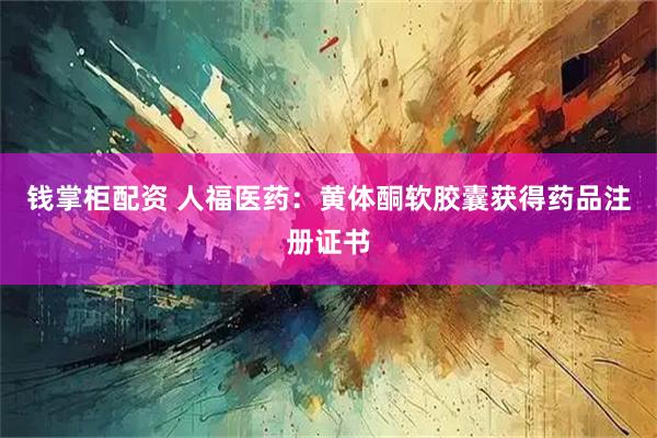 钱掌柜配资 人福医药：黄体酮软胶囊获得药品注册证书