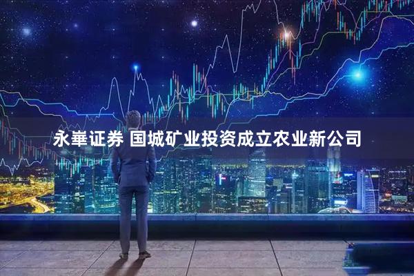 永崋证券 国城矿业投资成立农业新公司
