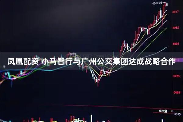 凤凰配资 小马智行与广州公交集团达成战略合作