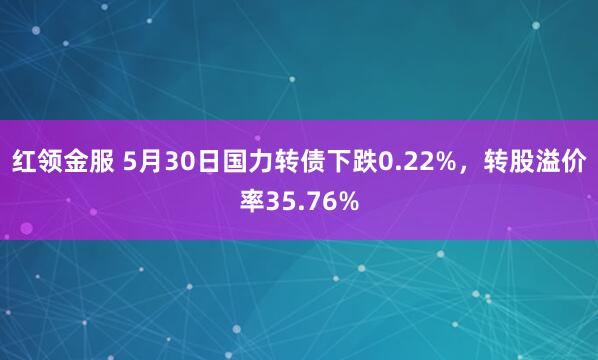 红领金服 5月30日国力转债下跌0.22%，转股溢价率35.76%