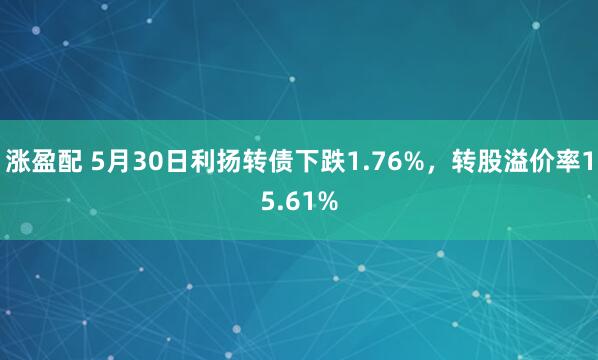 涨盈配 5月30日利扬转债下跌1.76%，转股溢价率15.61%