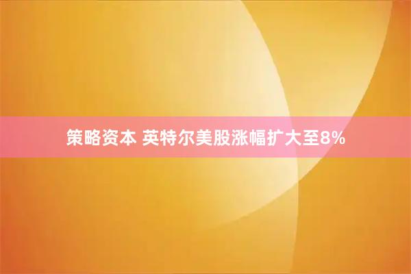 策略资本 英特尔美股涨幅扩大至8%