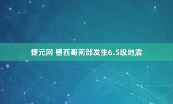 捷元网 墨西哥南部发生6.5级地震
