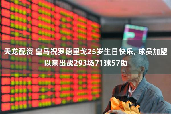天龙配资 皇马祝罗德里戈25岁生日快乐, 球员加盟以来出战293场71球57助