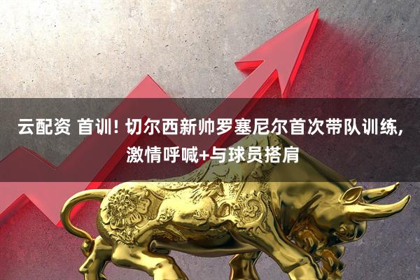 云配资 首训! 切尔西新帅罗塞尼尔首次带队训练, 激情呼喊+与球员搭肩