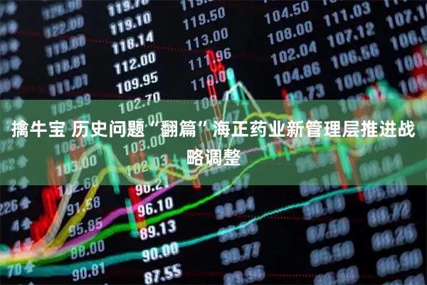 擒牛宝 历史问题“翻篇”海正药业新管理层推进战略调整
