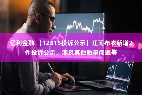 亿利金融 【12315投诉公示】江南布衣新增2件投诉公示，涉及其他质量问题等