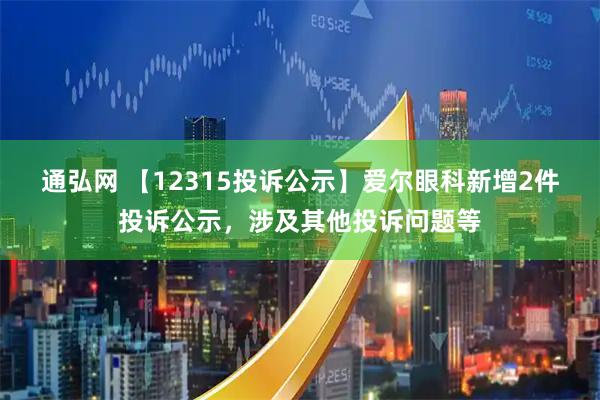 通弘网 【12315投诉公示】爱尔眼科新增2件投诉公示，涉及其他投诉问题等