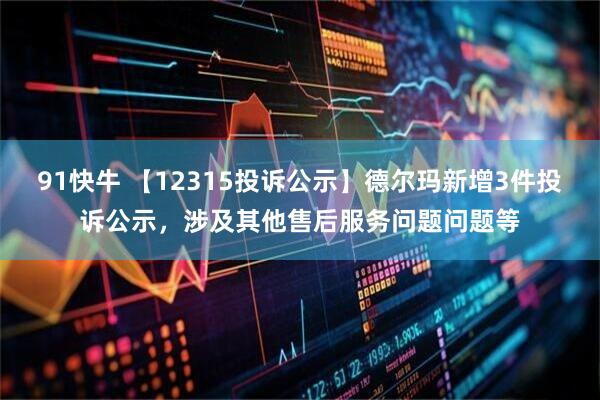 91快牛 【12315投诉公示】德尔玛新增3件投诉公示，涉及其他售后服务问题问题等