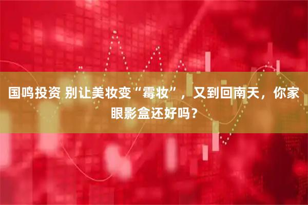 国鸣投资 别让美妆变“霉妆”，又到回南天，你家眼影盒还好吗？