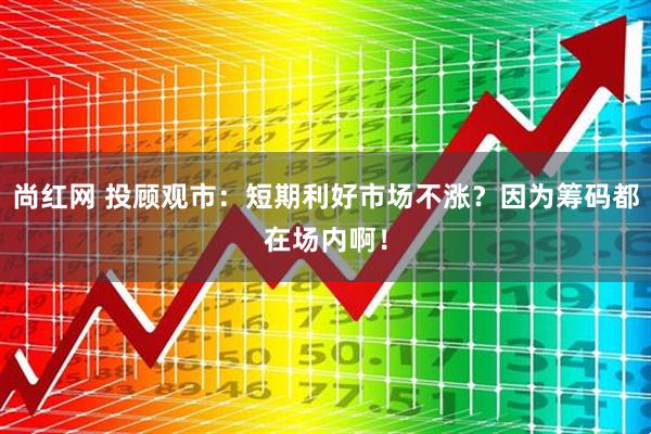 尚红网 投顾观市：短期利好市场不涨？因为筹码都在场内啊！