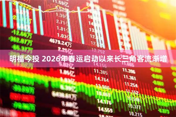 明福今投 2026年春运启动以来长三角客流渐增