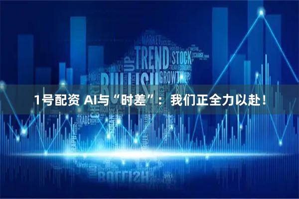 1号配资 AI与“时差”：我们正全力以赴！