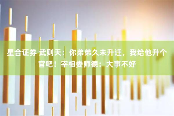 星合证券 武则天：你弟弟久未升迁，我给他升个官吧！宰相娄师德：大事不好