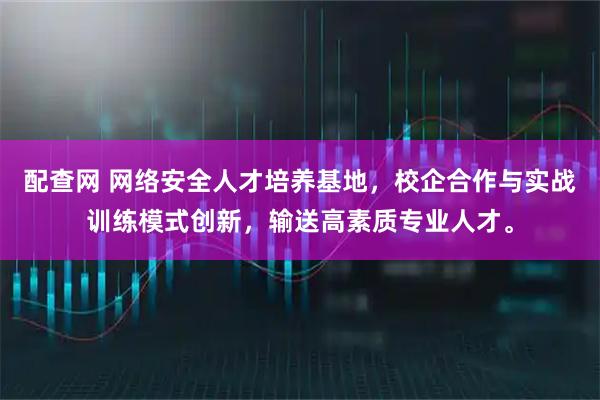 配查网 网络安全人才培养基地，校企合作与实战训练模式创新，输送高素质专业人才。