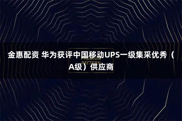 金惠配资 华为获评中国移动UPS一级集采优秀（A级）供应商