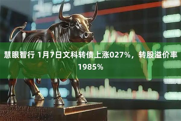 慧眼智行 1月7日文科转债上涨027%，转股溢价率1985%