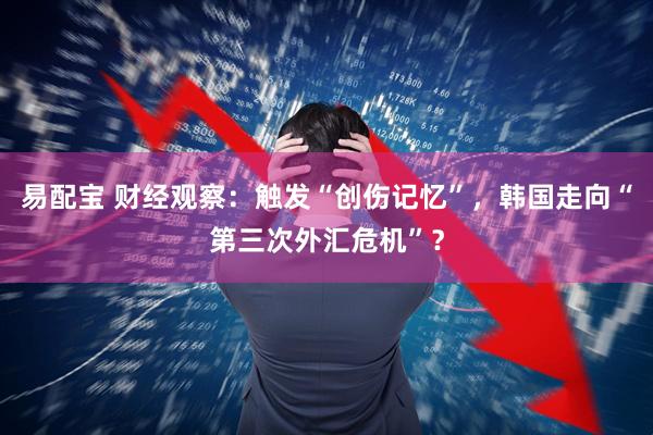 易配宝 财经观察：触发“创伤记忆”，韩国走向“第三次外汇危机”？