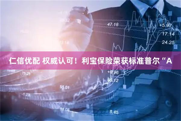 仁信优配 权威认可！利宝保险荣获标准普尔“A