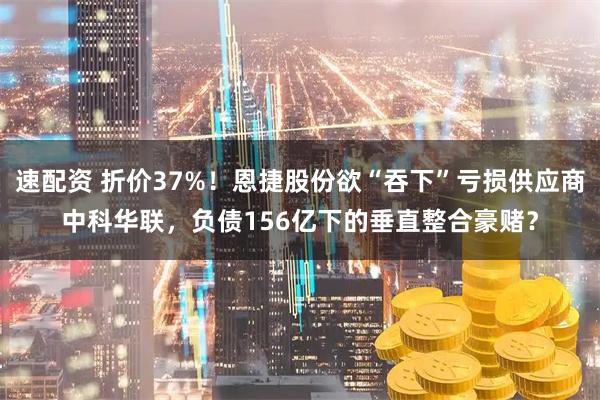 速配资 折价37%！恩捷股份欲“吞下”亏损供应商中科华联，负债156亿下的垂直整合豪赌？