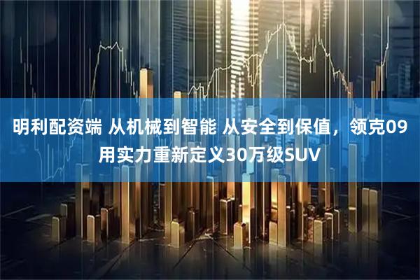明利配资端 从机械到智能 从安全到保值，领克09用实力重新定义30万级SUV