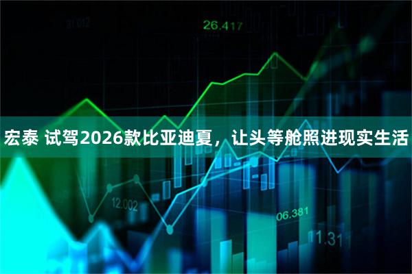 宏泰 试驾2026款比亚迪夏，让头等舱照进现实生活