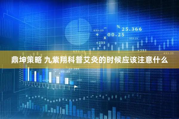 鼎坤策略 九紫翔科普艾灸的时候应该注意什么