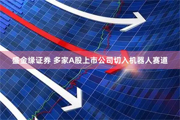盛金缘证券 多家A股上市公司切入机器人赛道
