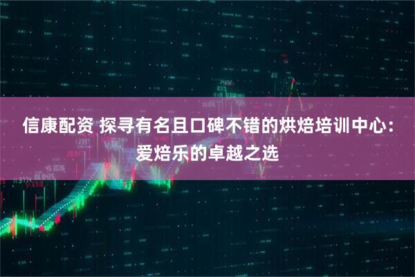 信康配资 探寻有名且口碑不错的烘焙培训中心：爱焙乐的卓越之选