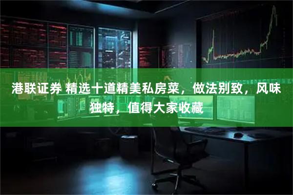 港联证券 精选十道精美私房菜，做法别致，风味独特，值得大家收藏