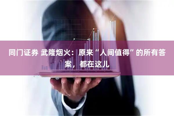 同门证券 武隆烟火：原来“人间值得”的所有答案，都在这儿