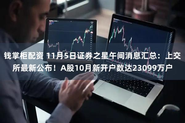 钱掌柜配资 11月5日证券之星午间消息汇总：上交所最新公布！A股10月新开户数达23099万户