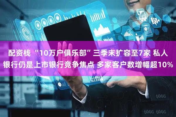 配资栈 “10万户俱乐部”三季末扩容至7家 私人银行仍是上市银行竞争焦点 多家客户数增幅超10%