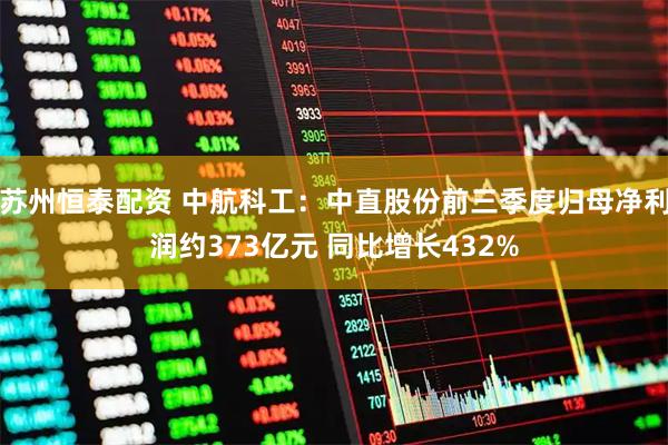 苏州恒泰配资 中航科工：中直股份前三季度归母净利润约373亿元 同比增长432%
