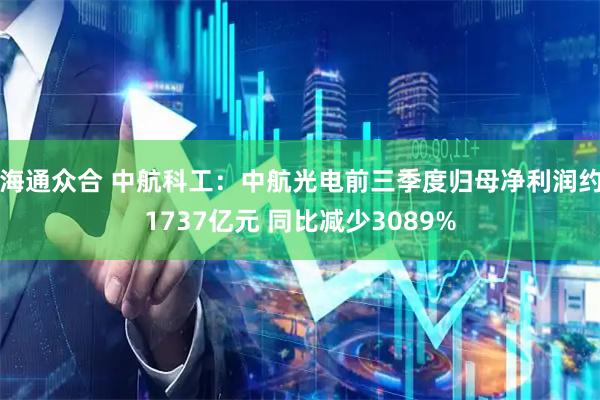 海通众合 中航科工：中航光电前三季度归母净利润约1737亿元 同比减少3089%