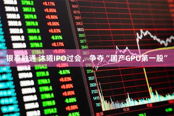 银泰融通 沐曦IPO过会，争夺“国产GPU第一股”
