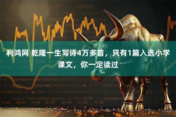 利鸿网 乾隆一生写诗4万多首，只有1篇入选小学课文，你一定读过