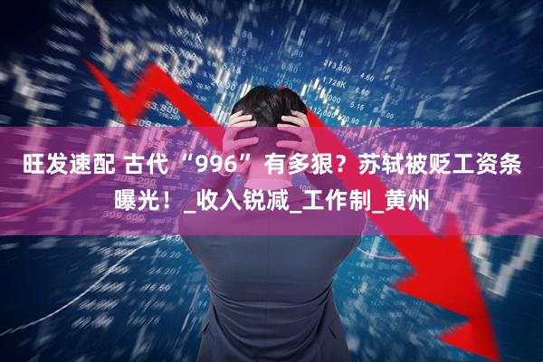 旺发速配 古代 “996” 有多狠？苏轼被贬工资条曝光！_收入锐减_工作制_黄州