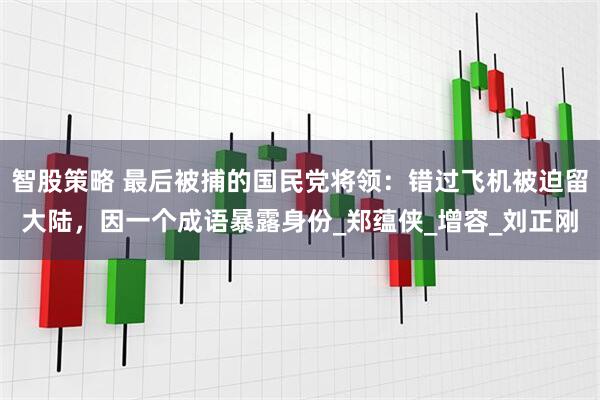 智股策略 最后被捕的国民党将领：错过飞机被迫留大陆，因一个成语暴露身份_郑蕴侠_增容_刘正刚