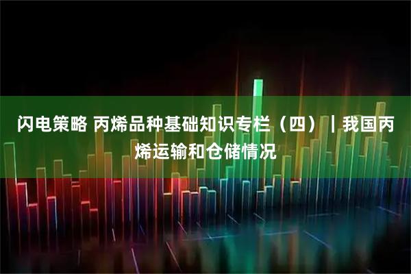 闪电策略 丙烯品种基础知识专栏（四）｜我国丙烯运输和仓储情况
