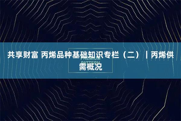 共享财富 丙烯品种基础知识专栏（二）｜丙烯供需概况