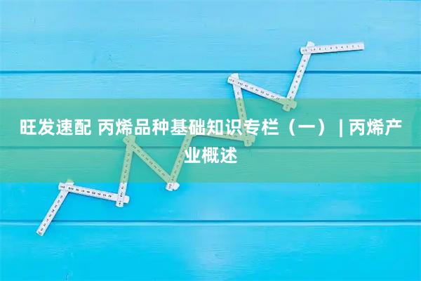 旺发速配 丙烯品种基础知识专栏（一） | 丙烯产业概述